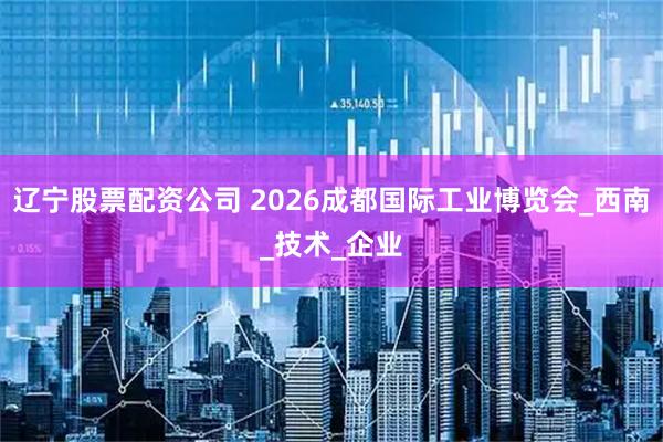 辽宁股票配资公司 2026成都国际工业博览会_西南_技术_企业