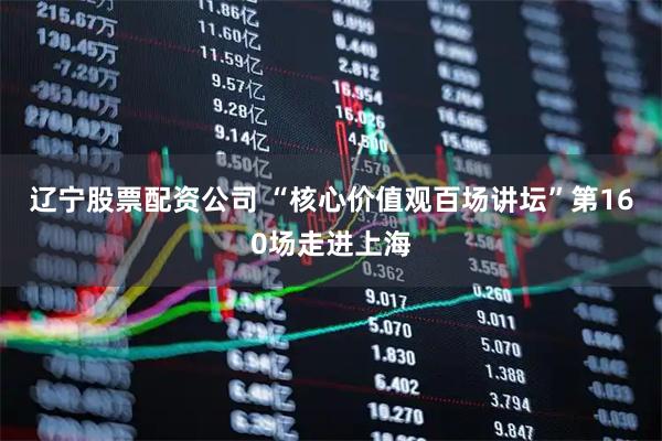 辽宁股票配资公司 “核心价值观百场讲坛”第160场走进上海