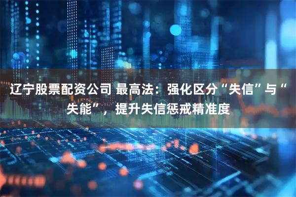 辽宁股票配资公司 最高法：强化区分“失信”与“失能”，提升失信惩戒精准度
