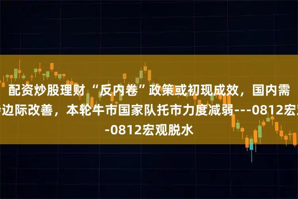 配资炒股理财 “反内卷”政策或初现成效，国内需求维持边际改善，本轮牛市国家队托市力度减弱---0812宏观脱水