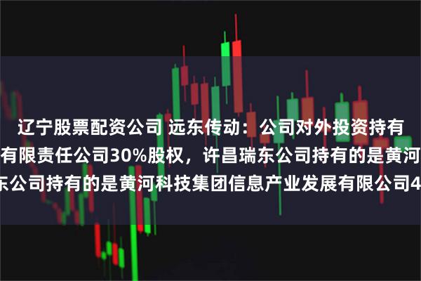 辽宁股票配资公司 远东传动：公司对外投资持有的是许昌瑞东电子科技有限责任公司30%股权，许昌瑞东公司持有的是黄河科技集团信息产业发展有限公司40%股权