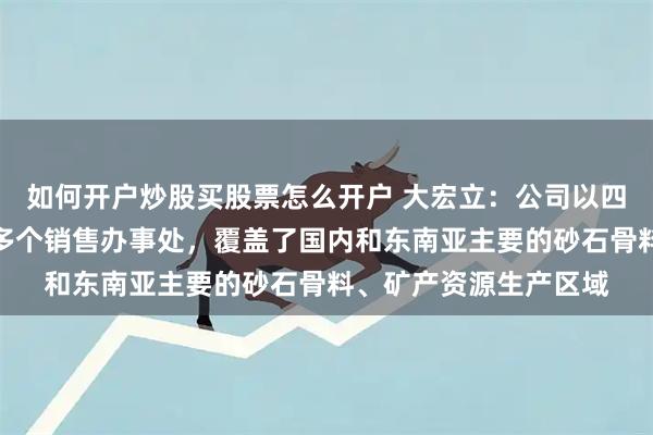 如何开户炒股买股票怎么开户 大宏立：公司以四川为中心建立了二十多个销售办事处，覆盖了国内和东南亚主要的砂石骨料、矿产资源生产区域