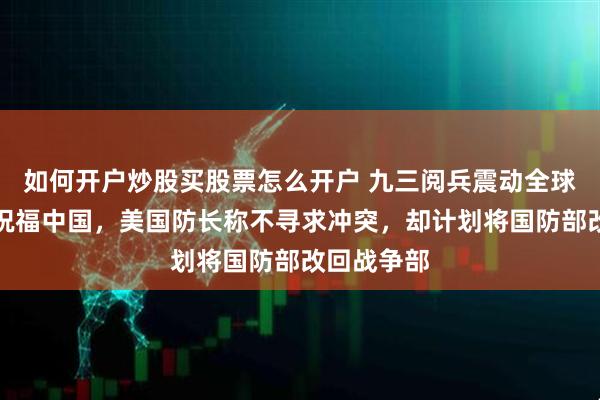 如何开户炒股买股票怎么开户 九三阅兵震动全球，特朗普祝福中国，美国防长称不寻求冲突，却计划将国防部改回战争部