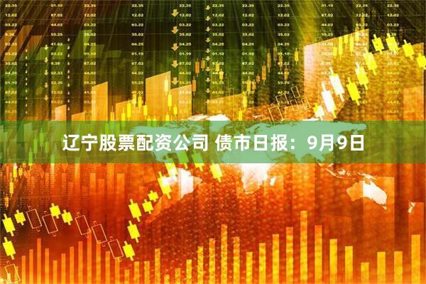 辽宁股票配资公司 债市日报：9月9日