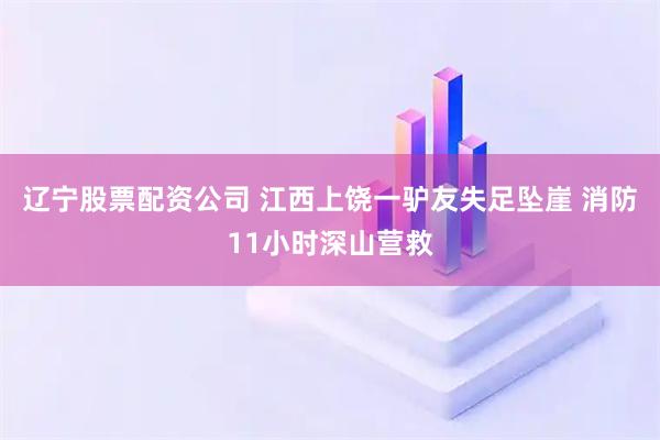 辽宁股票配资公司 江西上饶一驴友失足坠崖 消防11小时深山营救