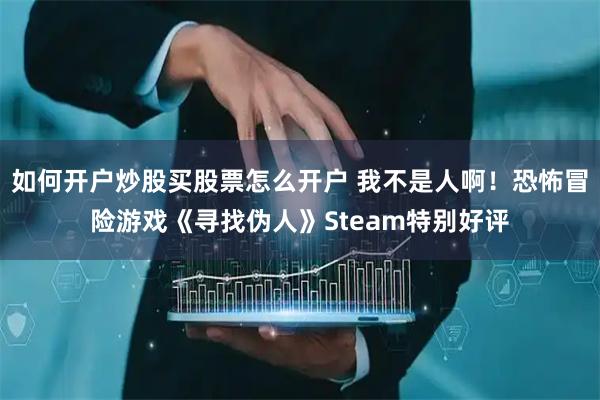 如何开户炒股买股票怎么开户 我不是人啊！恐怖冒险游戏《寻找伪人》Steam特别好评